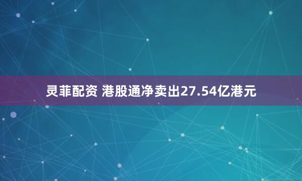 灵菲配资 港股通净卖出27.54亿港元
