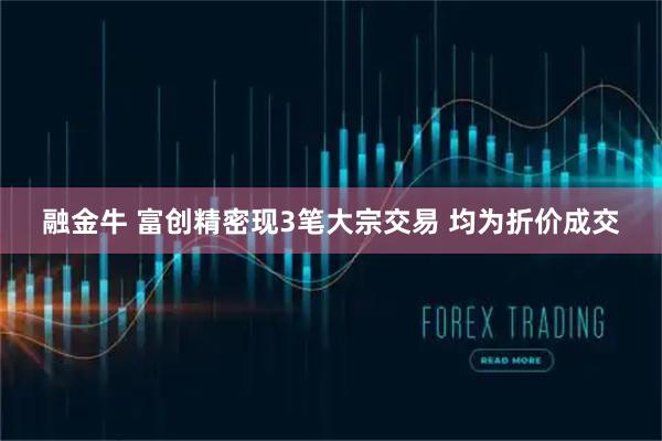 融金牛 富创精密现3笔大宗交易 均为折价成交