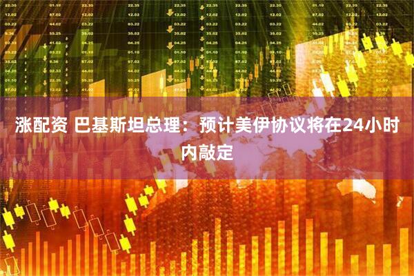 涨配资 巴基斯坦总理：预计美伊协议将在24小时内敲定