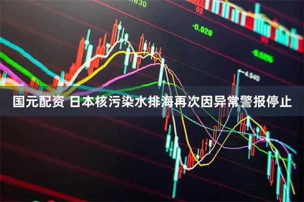 国元配资 日本核污染水排海再次因异常警报停止