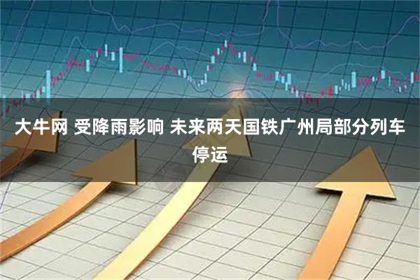 大牛网 受降雨影响 未来两天国铁广州局部分列车停运