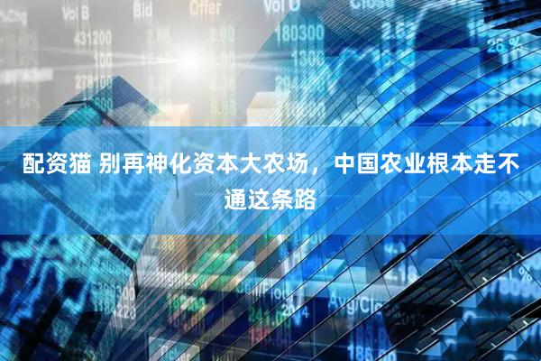 配资猫 别再神化资本大农场，中国农业根本走不通这条路