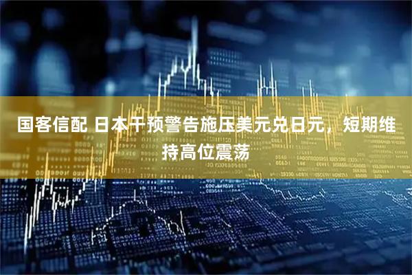 国客信配 日本干预警告施压美元兑日元，短期维持高位震荡