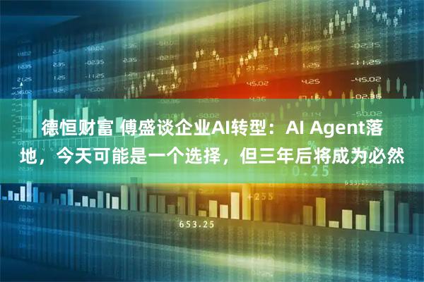 德恒财富 傅盛谈企业AI转型：AI Agent落地，今天可能是一个选择，但三年后将成为必然