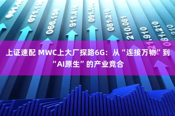 上证速配 MWC上大厂探路6G：从“连接万物”到“AI原生”的产业竞合