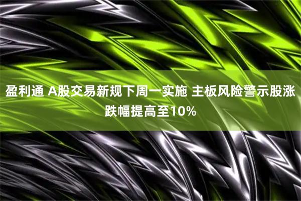 盈利通 A股交易新规下周一实施 主板风险警示股涨跌幅提高至10%