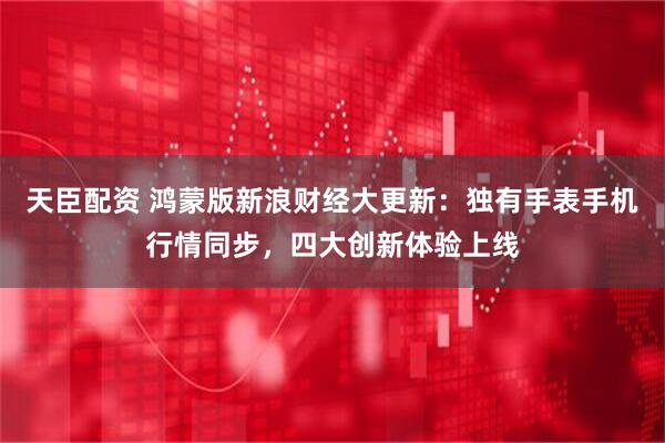 天臣配资 鸿蒙版新浪财经大更新：独有手表手机行情同步，四大创新体验上线