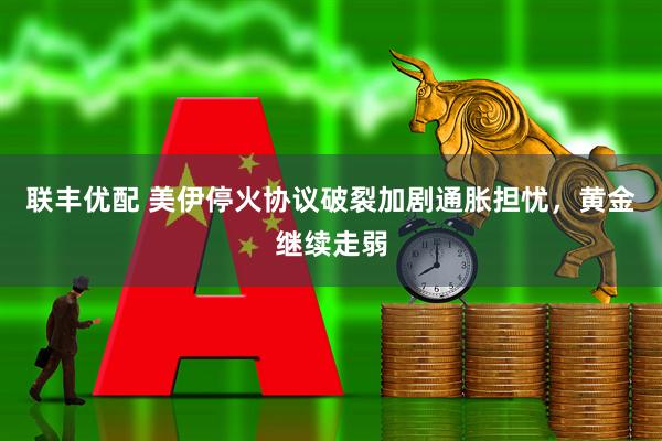 联丰优配 美伊停火协议破裂加剧通胀担忧，黄金继续走弱