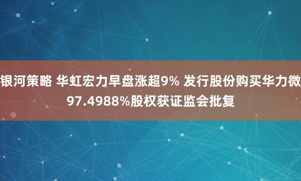 银河策略 华虹宏力早盘涨超9% 发行股份购买华力微97.4988%股权获证监会批复