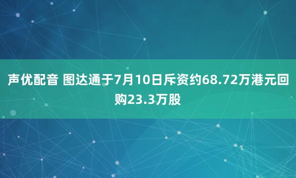 声优配音 图达通于7月10日斥资约68.72万港元回购23.3万股