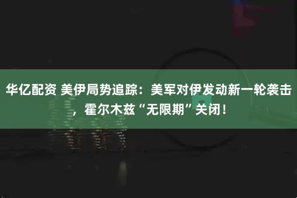 华亿配资 美伊局势追踪:美军对伊发动新一轮袭击,霍尔木兹“无限期”关闭!