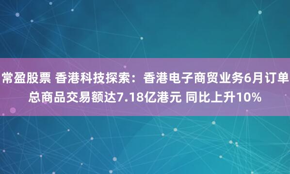 常盈股票 香港科技探索：香港电子商贸业务6月订单总商品交易额达7.18亿港元 同比上升10%