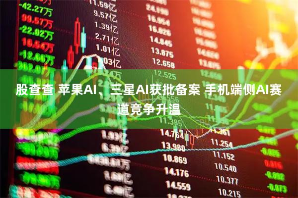 股查查 苹果AI、三星AI获批备案 手机端侧AI赛道竞争升温