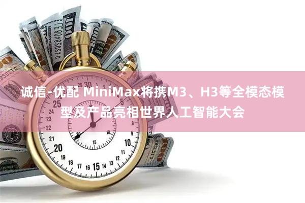 诚信-优配 MiniMax将携M3、H3等全模态模型及产品亮相世界人工智能大会