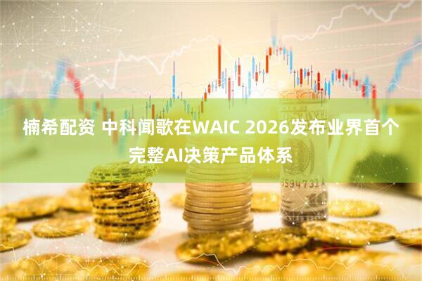 楠希配资 中科闻歌在WAIC 2026发布业界首个完整AI决策产品体系