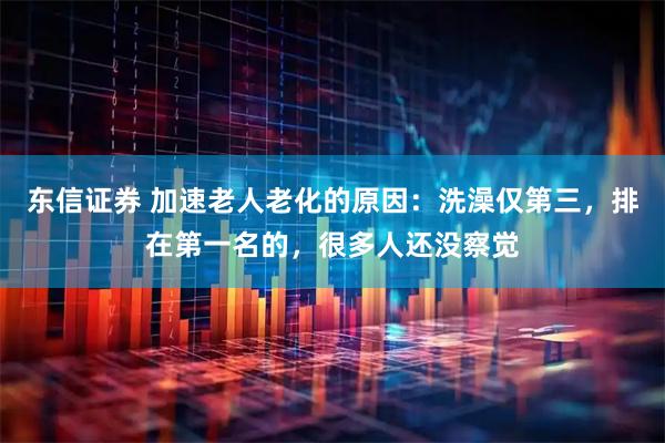 东信证券 加速老人老化的原因：洗澡仅第三，排在第一名的，很多人还没察觉