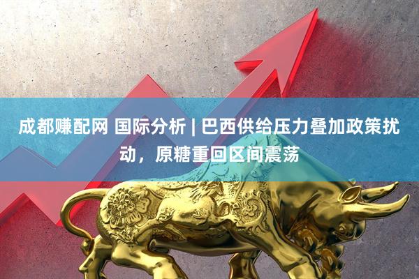 成都赚配网 国际分析 | 巴西供给压力叠加政策扰动，原糖重回区间震荡