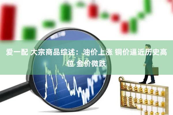爱一配 大宗商品综述：油价上涨 铜价逼近历史高位 金价微跌