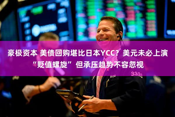 豪极资本 美债回购堪比日本YCC？美元未必上演“贬值螺旋” 但承压趋势不容忽视
