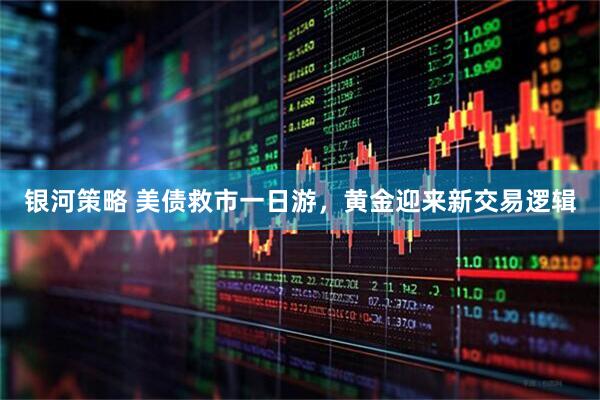 银河策略 美债救市一日游，黄金迎来新交易逻辑