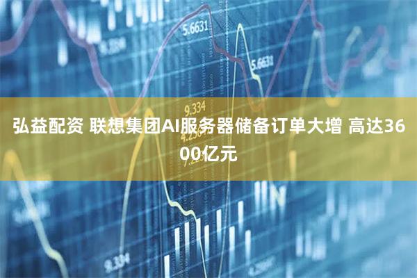 弘益配资 联想集团AI服务器储备订单大增 高达3600亿元