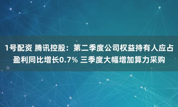 1号配资 腾讯控股：第二季度公司权益持有人应占盈利同比增长0.7% 三季度大幅增加算力采购