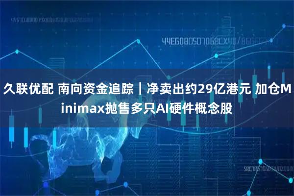 久联优配 南向资金追踪｜净卖出约29亿港元 加仓Minimax抛售多只AI硬件概念股
