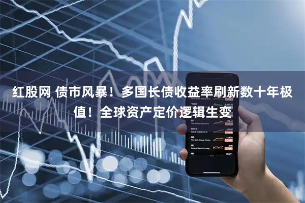 红股网 债市风暴！多国长债收益率刷新数十年极值！全球资产定价逻辑生变