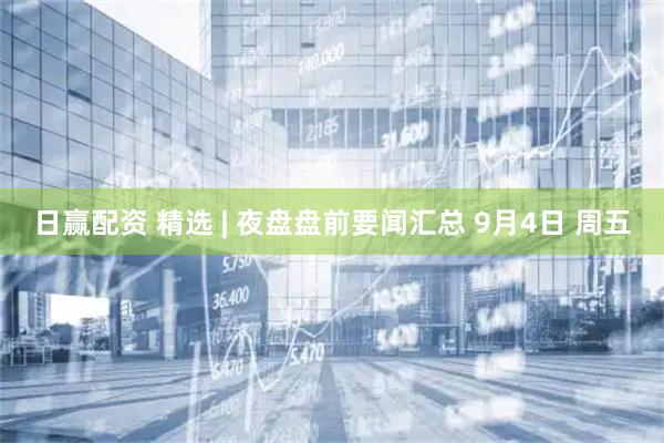 日赢配资 精选 | 夜盘盘前要闻汇总 9月4日 周五