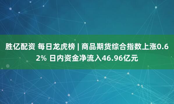 胜亿配资 每日龙虎榜 | 商品期货综合指数上涨0.62% 日内资金净流入46.96亿元