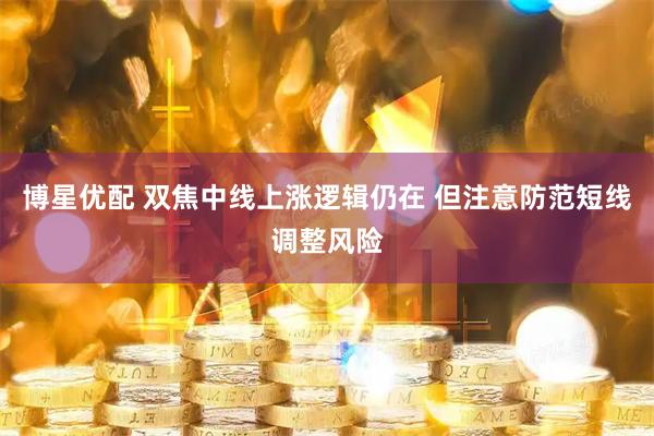 博星优配 双焦中线上涨逻辑仍在 但注意防范短线调整风险