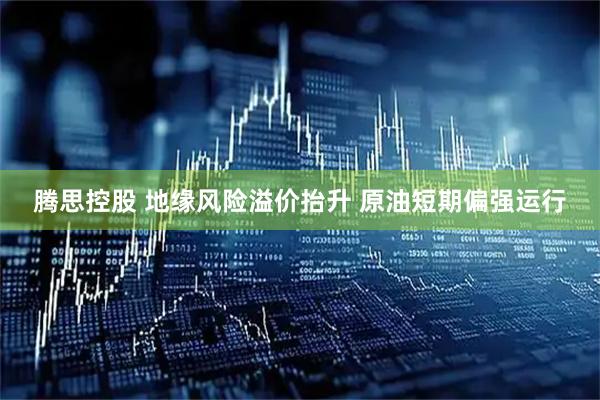 腾思控股 地缘风险溢价抬升 原油短期偏强运行