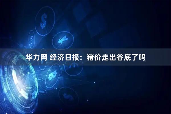 华力网 经济日报：猪价走出谷底了吗